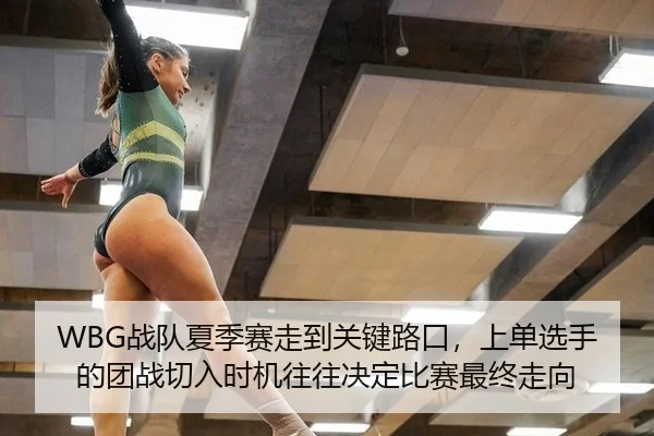 WBG战队夏季赛走到关键路口，上单选手的团战切入时机往往决定比赛最终走向